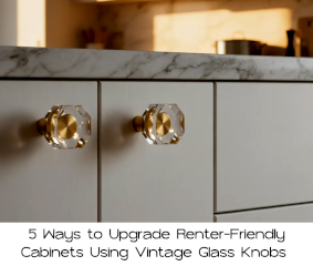 5 Ways to Upgrade Renter-Friendly Cabinets Using Vintage Glass Knobs